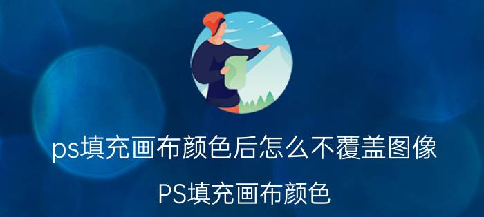 ps填充画布颜色后怎么不覆盖图像 PS填充画布颜色